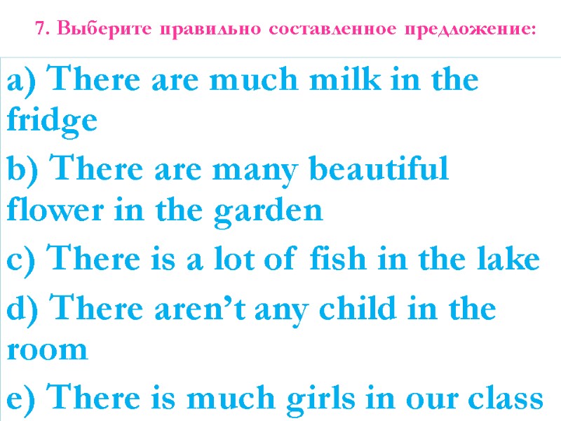 7. Выберите правильно составленное предложение: a) There are much milk in the fridge b)